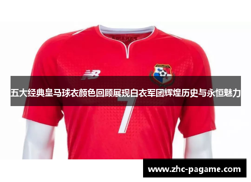 五大经典皇马球衣颜色回顾展现白衣军团辉煌历史与永恒魅力 五大经典皇马球衣颜色回顾展现白衣军团辉煌历史与永恒魅力
