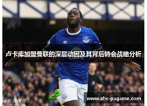 卢卡库加盟曼联的深层动因及其背后转会战略分析