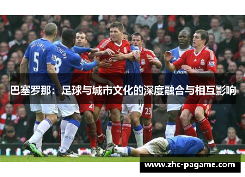 巴塞罗那:足球与城市文化的深度融合与相互影响 巴塞罗那:足球与城市文化的深度融合与相互影响