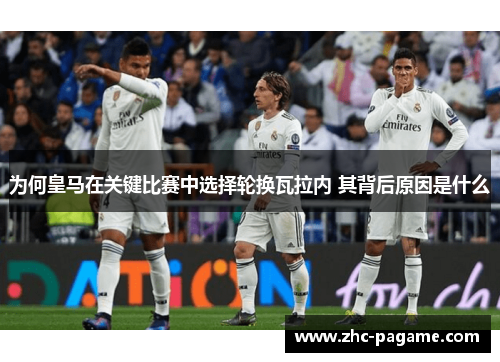 为何皇马在关键比赛中选择轮换瓦拉内 其背后原因是什么 为何皇马在关键比赛中选择轮换瓦拉内 其背后原因是什么