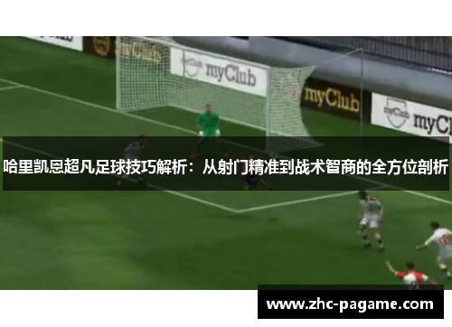 哈里凯恩超凡足球技巧解析：从射门精准到战术智商的全方位剖析