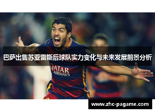 巴萨出售苏亚雷斯后球队实力变化与未来发展前景分析
