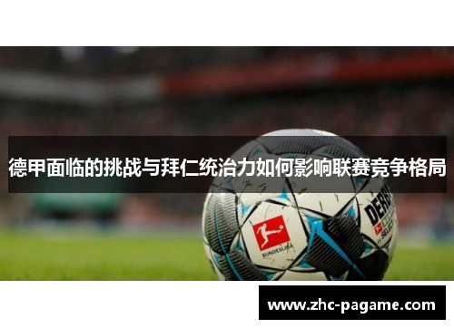 德甲面临的挑战与拜仁统治力如何影响联赛竞争格局 德甲面临的挑战与拜仁统治力如何影响联赛竞争格局