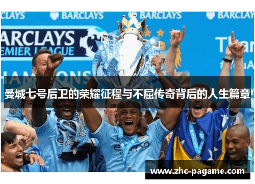 曼城七号后卫的荣耀征程与不屈传奇背后的人生篇章 曼城七号后卫的荣耀征程与不屈传奇背后的人生篇章