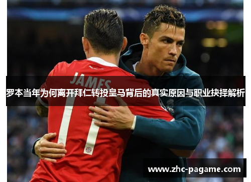 罗本当年为何离开拜仁转投皇马背后的真实原因与职业抉择解析