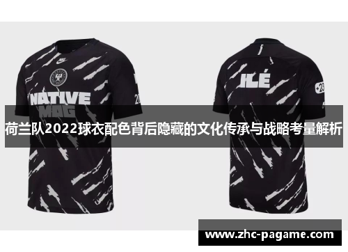 荷兰队2022球衣配色背后隐藏的文化传承与战略考量解析