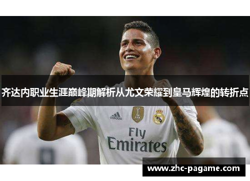 齐达内职业生涯巅峰期解析从尤文荣耀到皇马辉煌的转折点