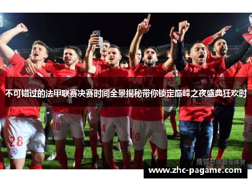 不可错过的法甲联赛决赛时间全景揭秘带你锁定巅峰之夜盛典狂欢时