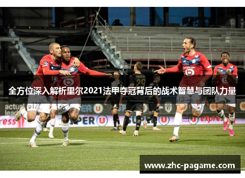 全方位深入解析里尔2021法甲夺冠背后的战术智慧与团队力量 全方位深入解析里尔2021法甲夺冠背后的战术智慧与团队力量