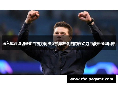 深入解读波切蒂诺当初为何决定执掌热刺的内在动力与战略考量因素