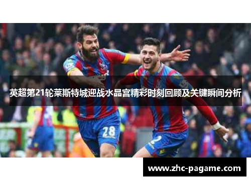 英超第21轮莱斯特城迎战水晶宫精彩时刻回顾及关键瞬间分析
