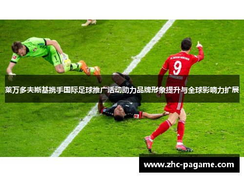莱万多夫斯基携手国际足球推广活动助力品牌形象提升与全球影响力扩展