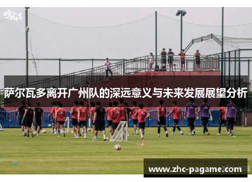 萨尔瓦多离开广州队的深远意义与未来发展展望分析 萨尔瓦多离开广州队的深远意义与未来发展展望分析