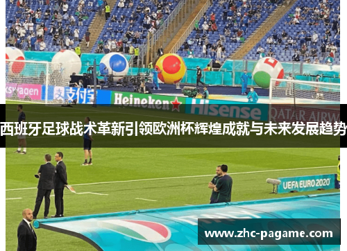 西班牙足球战术革新引领欧洲杯辉煌成就与未来发展趋势