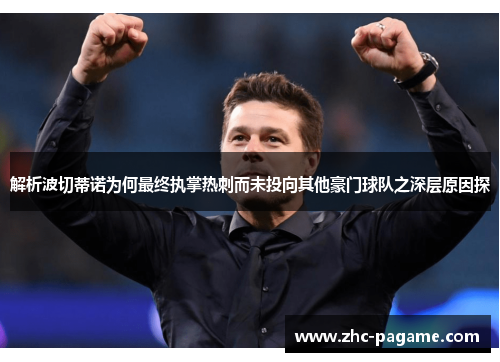 解析波切蒂诺为何最终执掌热刺而未投向其他豪门球队之深层原因探