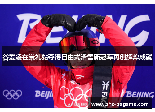 谷爱凌在崇礼站夺得自由式滑雪新冠军再创辉煌成就 谷爱凌在崇礼站夺得自由式滑雪新冠军再创辉煌成就