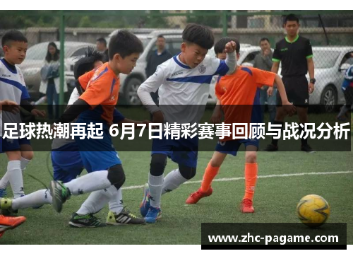足球热潮再起 6月7日精彩赛事回顾与战况分析