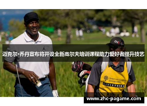 迈克尔·乔丹宣布将开设全新高尔夫培训课程助力爱好者提升技艺