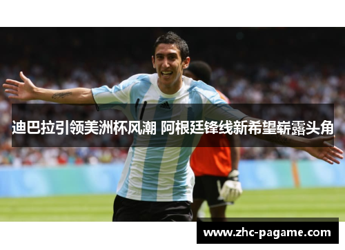 迪巴拉引领美洲杯风潮 阿根廷锋线新希望崭露头角