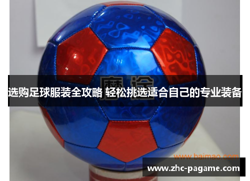 选购足球服装全攻略 轻松挑选适合自己的专业装备 选购足球服装全攻略 轻松挑选适合自己的专业装备