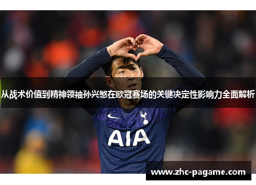 从战术价值到精神领袖孙兴慜在欧冠赛场的关键决定性影响力全面解析