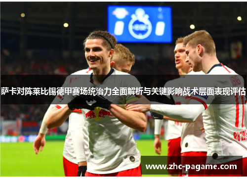 萨卡对阵莱比锡德甲赛场统治力全面解析与关键影响战术层面表现评估