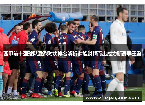 西甲前十强球队激烈对决排名解析谁能脱颖而出成为新赛季王者 西甲前十强球队激烈对决排名解析谁能脱颖而出成为新赛季王者