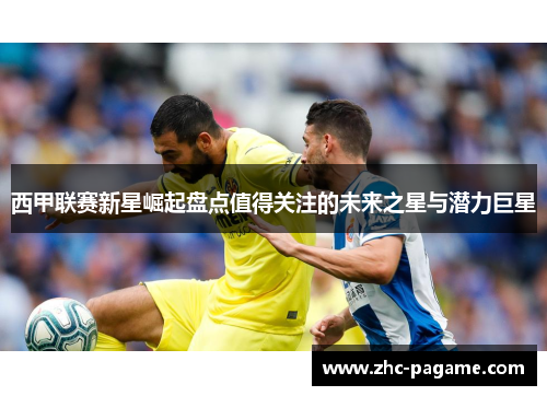 西甲联赛新星崛起盘点值得关注的未来之星与潜力巨星 西甲联赛新星崛起盘点值得关注的未来之星与潜力巨星