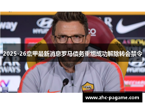 2025-26意甲最新消息罗马债务重组成功解除转会禁令