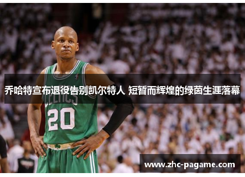 乔哈特宣布退役告别凯尔特人 短暂而辉煌的绿茵生涯落幕 乔哈特宣布退役告别凯尔特人 短暂而辉煌的绿茵生涯落幕