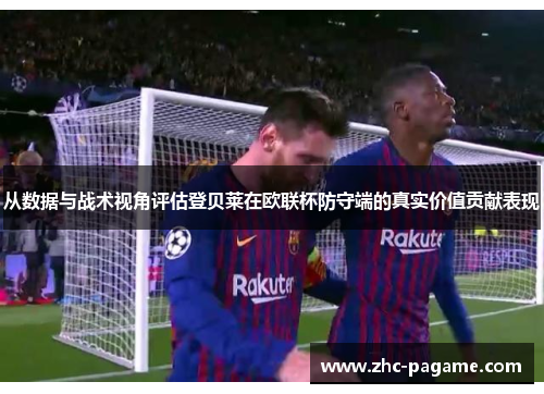 从数据与战术视角评估登贝莱在欧联杯防守端的真实价值贡献表现 从数据与战术视角评估登贝莱在欧联杯防守端的真实价值贡献表现