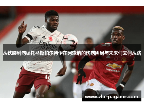 从铁腰到病榻托马斯帕尔特伊在阿森纳的伤病困局与未来何去何从路 从铁腰到病榻托马斯帕尔特伊在阿森纳的伤病困局与未来何去何从路
