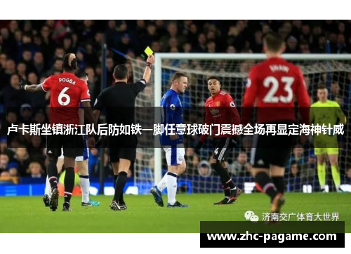 卢卡斯坐镇浙江队后防如铁一脚任意球破门震撼全场再显定海神针威