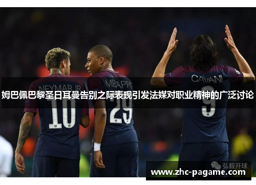 姆巴佩巴黎圣日耳曼告别之际表现引发法媒对职业精神的广泛讨论