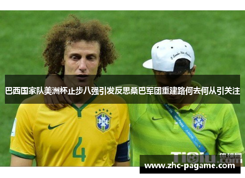 巴西国家队美洲杯止步八强引发反思桑巴军团重建路何去何从引关注
