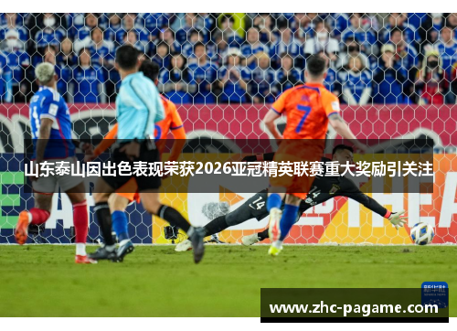 山东泰山因出色表现荣获2026亚冠精英联赛重大奖励引关注 山东泰山因出色表现荣获2026亚冠精英联赛重大奖励引关注