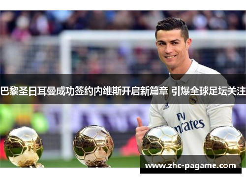 巴黎圣日耳曼成功签约内维斯开启新篇章 引爆全球足坛关注 巴黎圣日耳曼成功签约内维斯开启新篇章 引爆全球足坛关注
