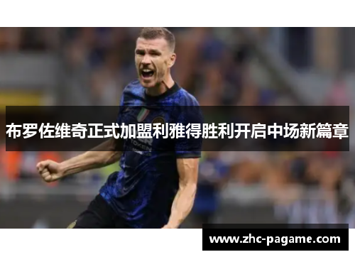 布罗佐维奇正式加盟利雅得胜利开启中场新篇章 布罗佐维奇正式加盟利雅得胜利开启中场新篇章