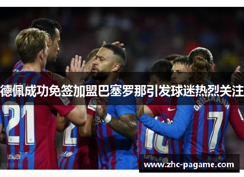 德佩成功免签加盟巴塞罗那引发球迷热烈关注 德佩成功免签加盟巴塞罗那引发球迷热烈关注