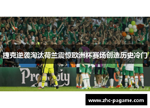 捷克逆袭淘汰荷兰震惊欧洲杯赛场创造历史冷门 捷克逆袭淘汰荷兰震惊欧洲杯赛场创造历史冷门