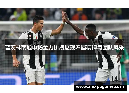 普茨林南通中场全力拼搏展现不屈精神与团队风采 普茨林南通中场全力拼搏展现不屈精神与团队风采