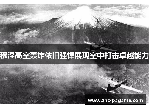 穆涅高空轰炸依旧强悍展现空中打击卓越能力 穆涅高空轰炸依旧强悍展现空中打击卓越能力