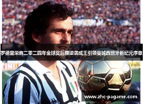 罗德里荣膺二零二四年金球奖后腰逆袭成王引领曼城西班牙新纪元序章 罗德里荣膺二零二四年金球奖后腰逆袭成王引领曼城西班牙新纪元序章