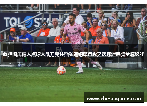 西雅图海湾人点球大战力克休斯顿迪纳摩晋级之夜球迷沸腾全城欢呼