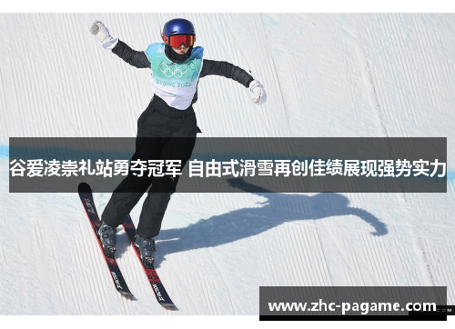 谷爱凌崇礼站勇夺冠军 自由式滑雪再创佳绩展现强势实力