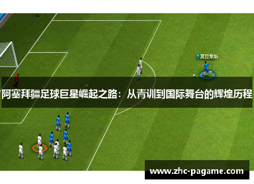 阿塞拜疆足球巨星崛起之路：从青训到国际舞台的辉煌历程