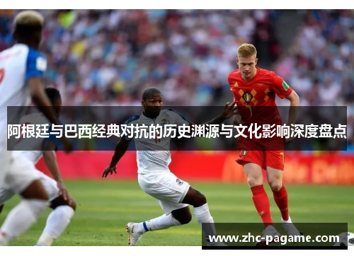 阿根廷与巴西经典对抗的历史渊源与文化影响深度盘点