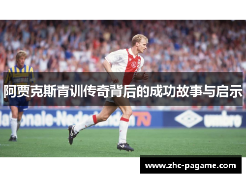 阿贾克斯青训传奇背后的成功故事与启示 阿贾克斯青训传奇背后的成功故事与启示