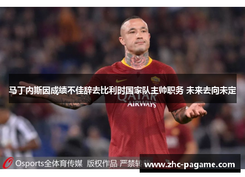 马丁内斯因成绩不佳辞去比利时国家队主帅职务 未来去向未定 马丁内斯因成绩不佳辞去比利时国家队主帅职务 未来去向未定