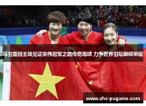 马羽重回主场见证宗伟冠军之路传奇再续 力争世界羽坛巅峰荣耀 马羽重回主场见证宗伟冠军之路传奇再续 力争世界羽坛巅峰荣耀